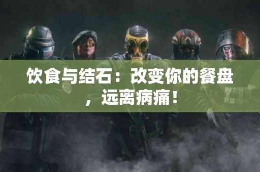 饮食与结石：改变你的餐盘，远离病痛！