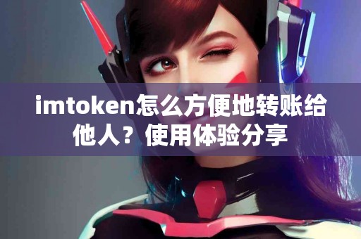 imtoken怎么方便地转账给他人？使用体验分享