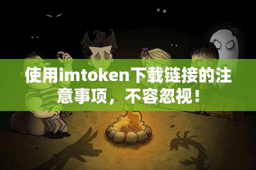 使用imtoken下载链接的注意事项，不容忽视！