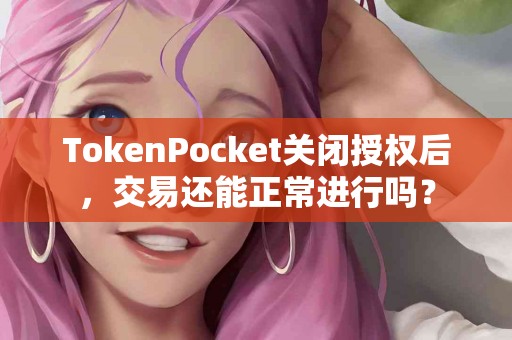TokenPocket关闭授权后，交易还能正常进行吗？