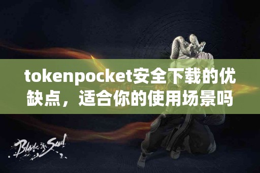 tokenpocket安全下载的优缺点，适合你的使用场景吗？