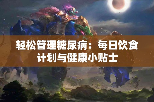 轻松管理糖尿病：每日饮食计划与健康小贴士