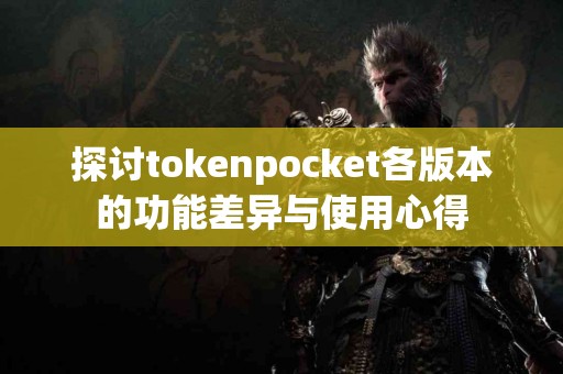 探讨tokenpocket各版本的功能差异与使用心得