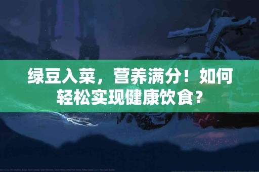 绿豆入菜，营养满分！如何轻松实现健康饮食？