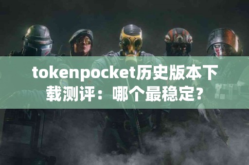 tokenpocket历史版本下载测评：哪个最稳定？
