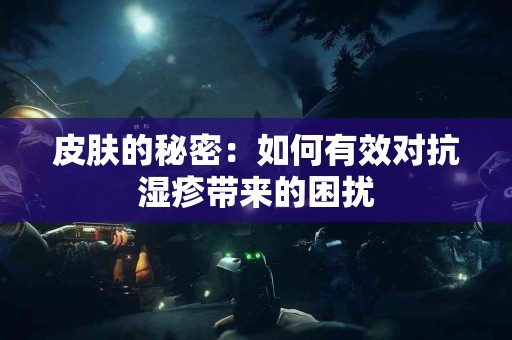 皮肤的秘密：如何有效对抗湿疹带来的困扰