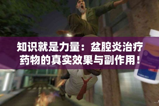 知识就是力量：盆腔炎治疗药物的真实效果与副作用！