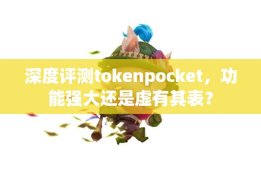 深度评测tokenpocket，功能强大还是虚有其表？