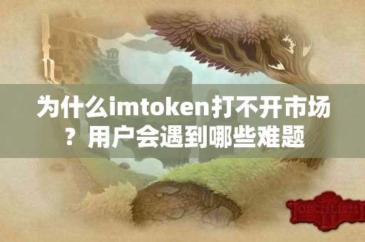 为什么imtoken打不开市场？用户会遇到哪些难题