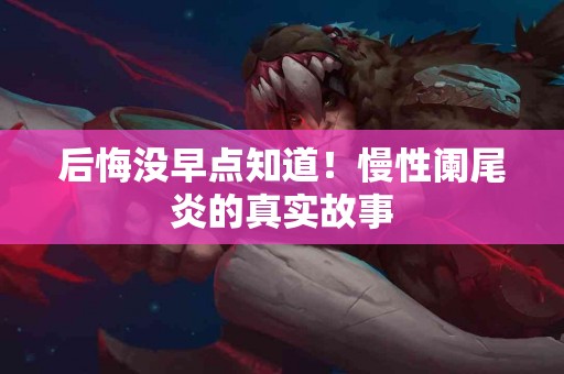 后悔没早点知道！慢性阑尾炎的真实故事