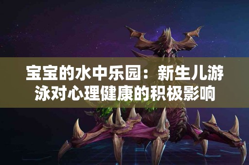 宝宝的水中乐园：新生儿游泳对心理健康的积极影响