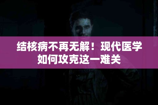 结核病不再无解！现代医学如何攻克这一难关