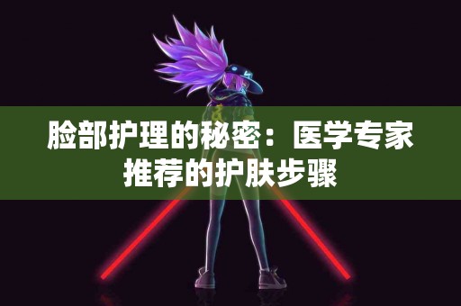 脸部护理的秘密：医学专家推荐的护肤步骤
