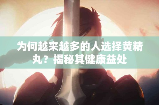 为何越来越多的人选择黄精丸？揭秘其健康益处