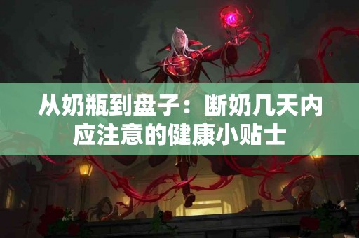从奶瓶到盘子：断奶几天内应注意的健康小贴士