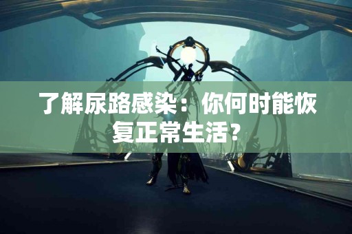 了解尿路感染：你何时能恢复正常生活？