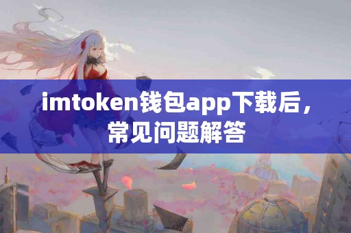 imtoken钱包app下载后，常见问题解答