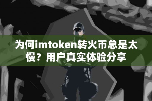 为何imtoken转火币总是太慢？用户真实体验分享