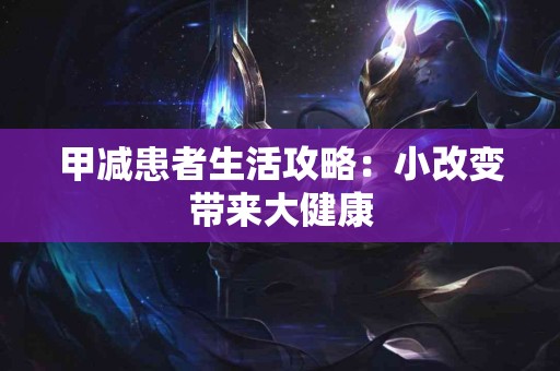 甲减患者生活攻略：小改变带来大健康