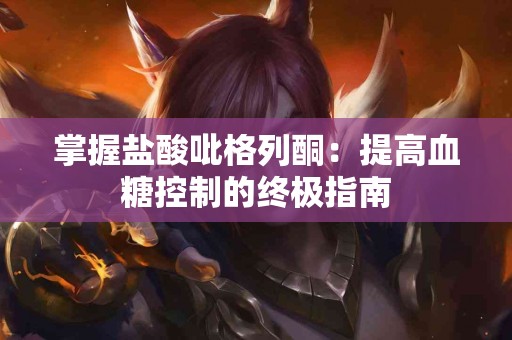 掌握盐酸吡格列酮：提高血糖控制的终极指南