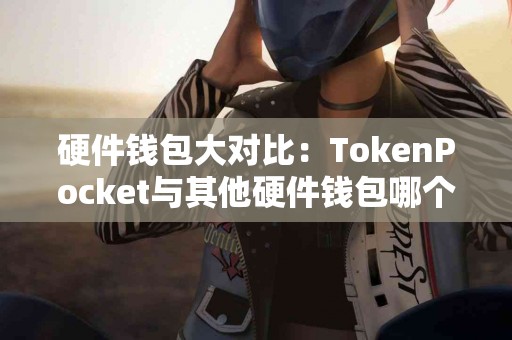 硬件钱包大对比：TokenPocket与其他硬件钱包哪个好？