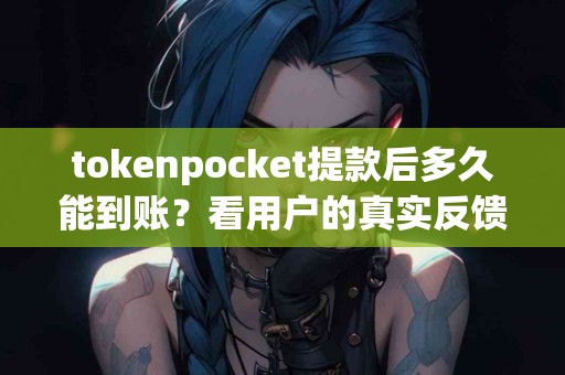 tokenpocket提款后多久能到账？看用户的真实反馈