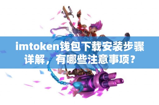 imtoken钱包下载安装步骤详解，有哪些注意事项？