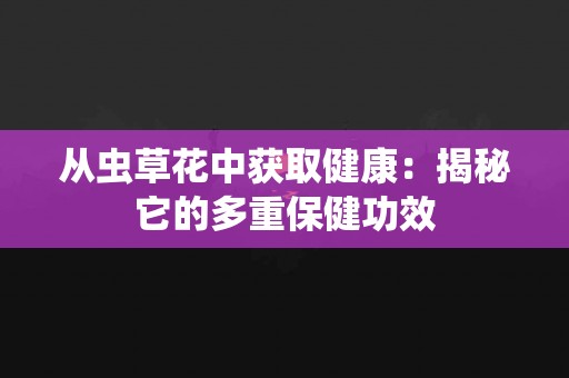 从虫草花中获取健康：揭秘它的多重保健功效