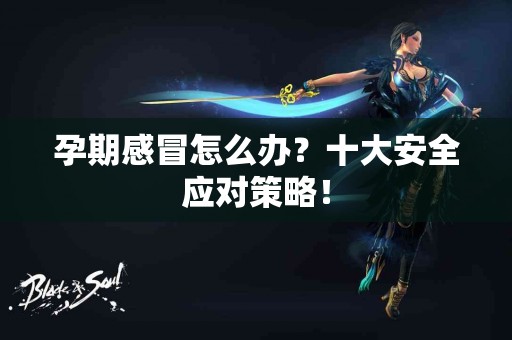 孕期感冒怎么办？十大安全应对策略！