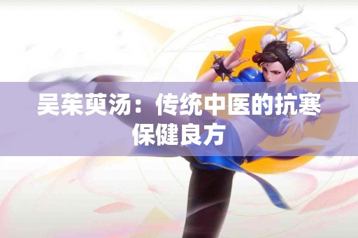 吴茱萸汤：传统中医的抗寒保健良方
