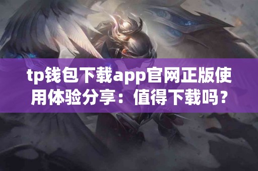 tp钱包下载app官网正版使用体验分享：值得下载吗？