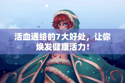 活血通络的7大好处，让你焕发健康活力！