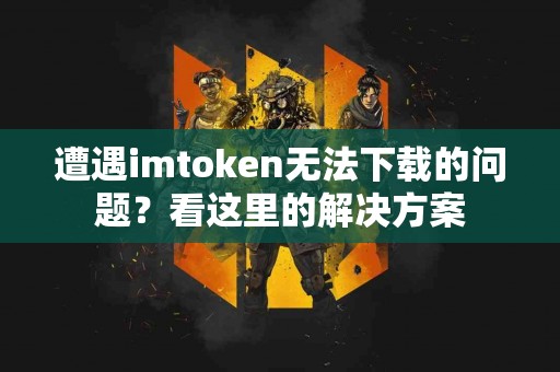 遭遇imtoken无法下载的问题？看这里的解决方案