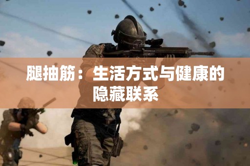 腿抽筋：生活方式与健康的隐藏联系