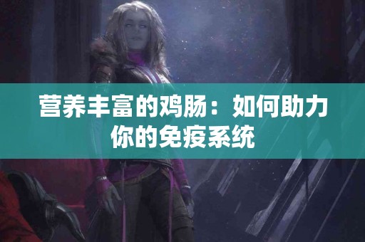 营养丰富的鸡肠：如何助力你的免疫系统