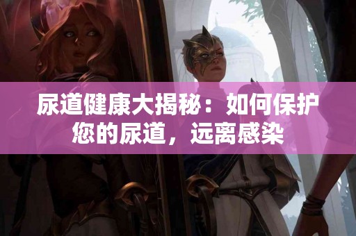 尿道健康大揭秘：如何保护您的尿道，远离感染
