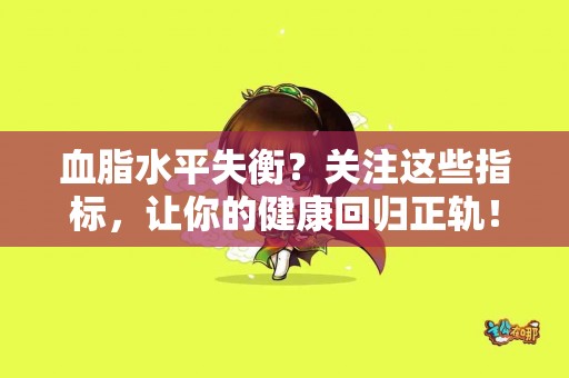 血脂水平失衡？关注这些指标，让你的健康回归正轨！
