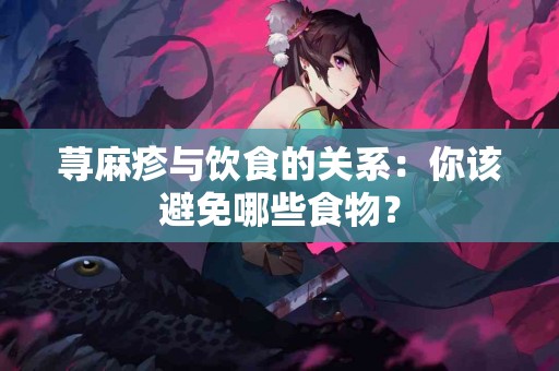 荨麻疹与饮食的关系：你该避免哪些食物？