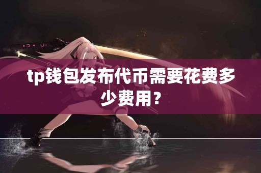 tp钱包发布代币需要花费多少费用？
