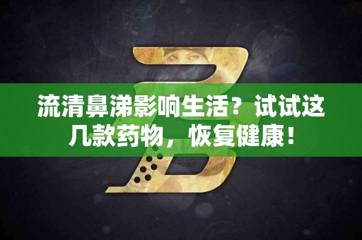 流清鼻涕影响生活？试试这几款药物，恢复健康！