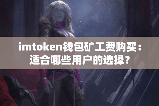 imtoken钱包矿工费购买：适合哪些用户的选择？