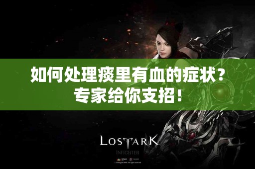 如何处理痰里有血的症状？专家给你支招！