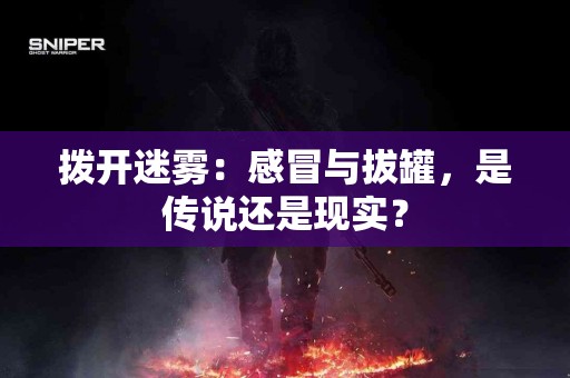 拨开迷雾：感冒与拔罐，是传说还是现实？