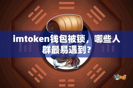 imtoken钱包被锁，哪些人群最易遇到？