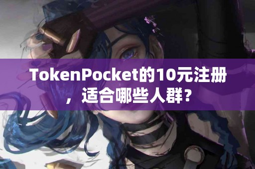 TokenPocket的10元注册，适合哪些人群？