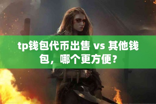 tp钱包代币出售 vs 其他钱包，哪个更方便？