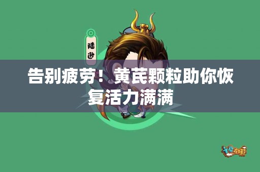 告别疲劳！黄芪颗粒助你恢复活力满满