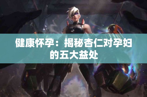 健康怀孕：揭秘杏仁对孕妇的五大益处
