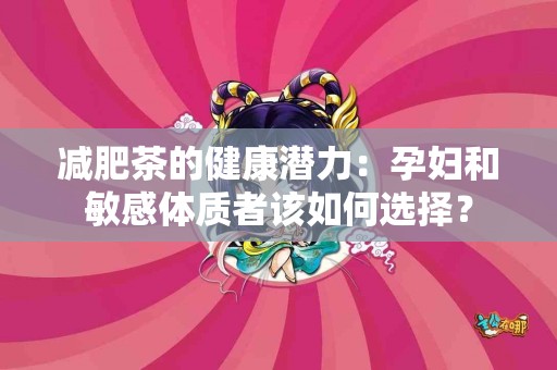 减肥茶的健康潜力：孕妇和敏感体质者该如何选择？