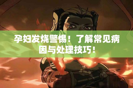 孕妇发烧警惕！了解常见病因与处理技巧！